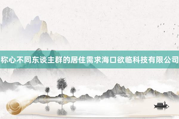 称心不同东谈主群的居住需求海口欲临科技有限公司