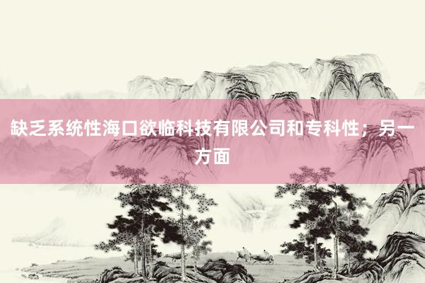缺乏系统性海口欲临科技有限公司和专科性；另一方面