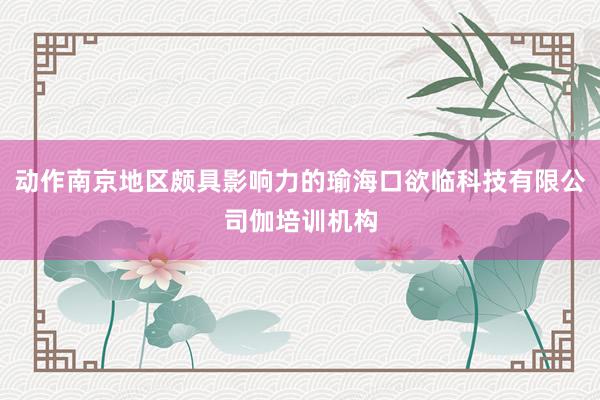 动作南京地区颇具影响力的瑜海口欲临科技有限公司伽培训机构