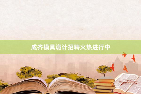 成齐模具诡计招聘火热进行中