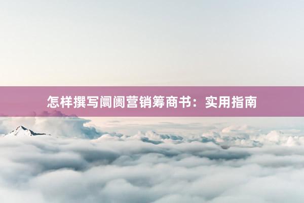 怎样撰写阛阓营销筹商书：实用指南